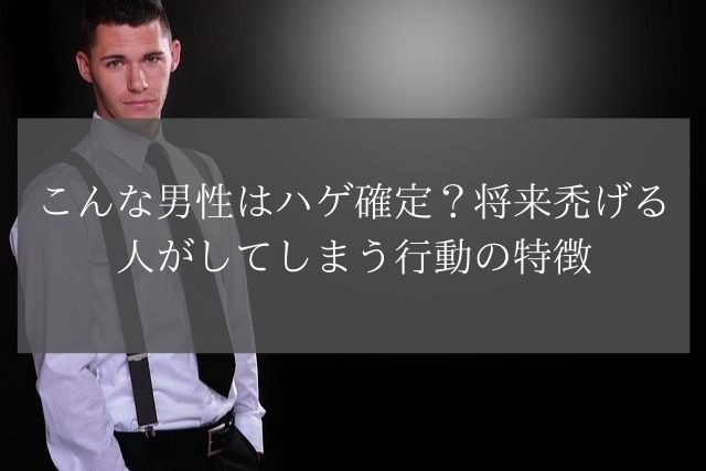 こんな男性はハゲ確定?将来禿げる人がしてしまう行動の特徴